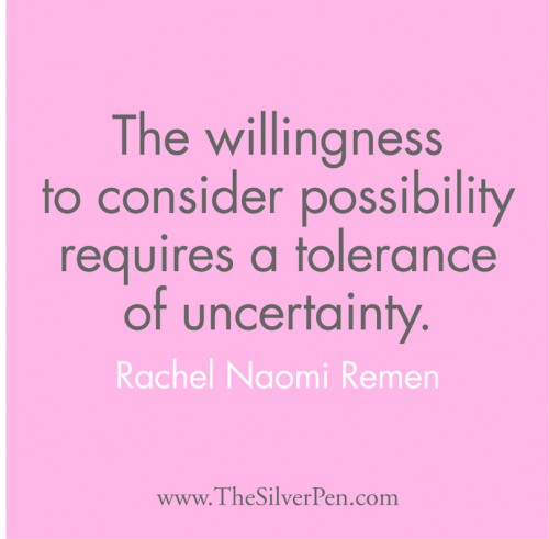 "The willingness to consider possibility requires a tolerance of uncertainty." Rachel Naomi Remen